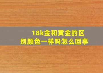 18k金和黄金的区别颜色一样吗怎么回事