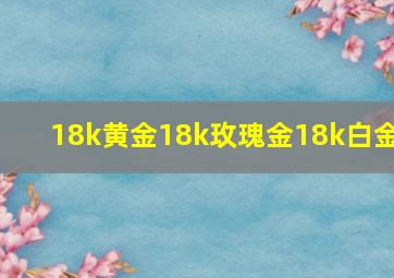 18k黄金18k玫瑰金18k白金