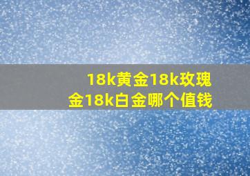 18k黄金18k玫瑰金18k白金哪个值钱