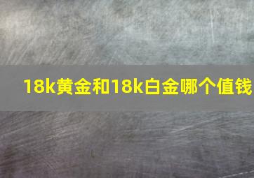 18k黄金和18k白金哪个值钱