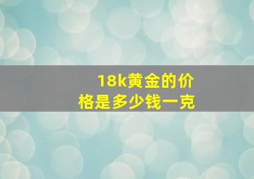 18k黄金的价格是多少钱一克