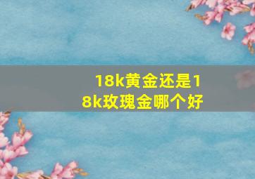 18k黄金还是18k玫瑰金哪个好