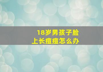 18岁男孩子脸上长痘痘怎么办