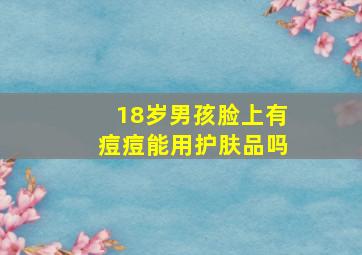 18岁男孩脸上有痘痘能用护肤品吗