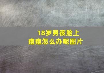 18岁男孩脸上痘痘怎么办呢图片