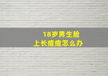 18岁男生脸上长痘痘怎么办