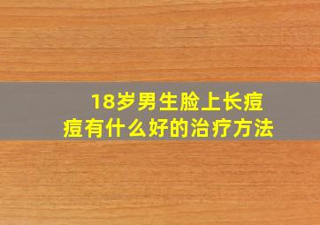 18岁男生脸上长痘痘有什么好的治疗方法