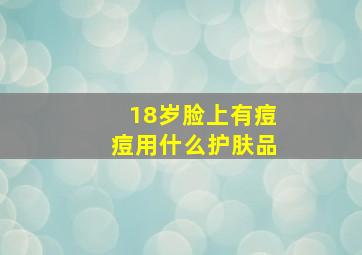 18岁脸上有痘痘用什么护肤品