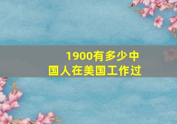 1900有多少中国人在美国工作过