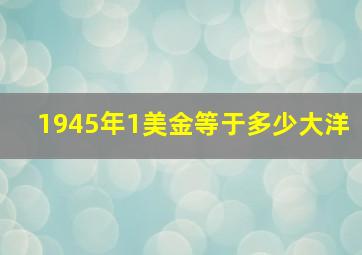 1945年1美金等于多少大洋