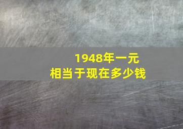 1948年一元相当于现在多少钱