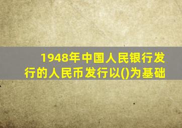 1948年中国人民银行发行的人民币发行以()为基础