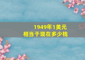 1949年1美元相当于现在多少钱