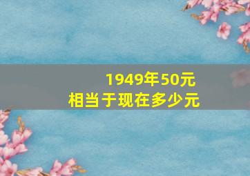 1949年50元相当于现在多少元