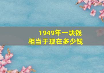 1949年一块钱相当于现在多少钱