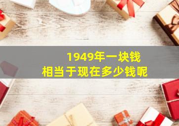 1949年一块钱相当于现在多少钱呢