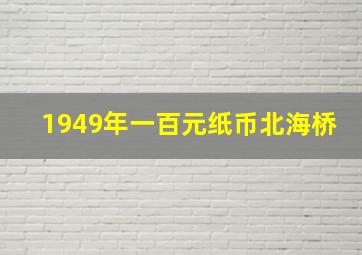 1949年一百元纸币北海桥