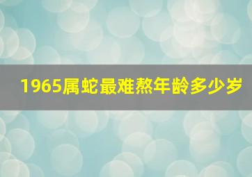 1965属蛇最难熬年龄多少岁