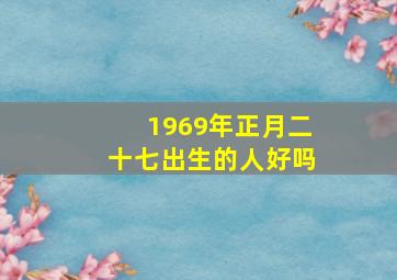 1969年正月二十七出生的人好吗