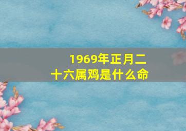 1969年正月二十六属鸡是什么命