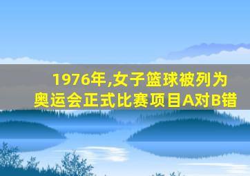 1976年,女子篮球被列为奥运会正式比赛项目A对B错