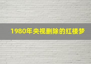 1980年央视删除的红楼梦