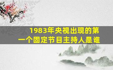 1983年央视出现的第一个固定节目主持人是谁