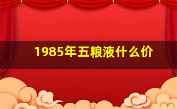 1985年五粮液什么价