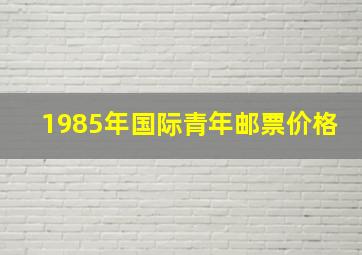 1985年国际青年邮票价格