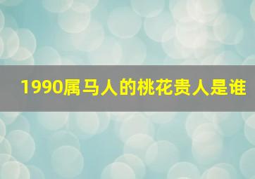 1990属马人的桃花贵人是谁