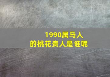 1990属马人的桃花贵人是谁呢