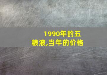 1990年的五粮液,当年的价格