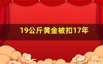 19公斤黄金被扣17年