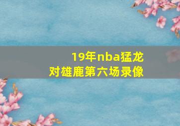 19年nba猛龙对雄鹿第六场录像