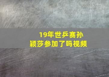 19年世乒赛孙颖莎参加了吗视频