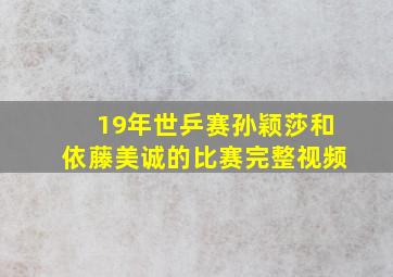 19年世乒赛孙颖莎和依藤美诚的比赛完整视频