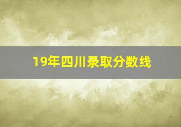 19年四川录取分数线