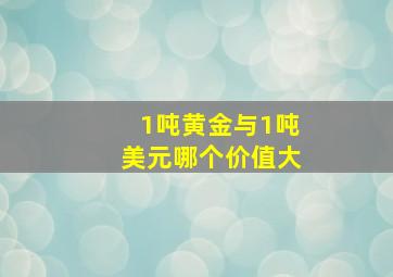 1吨黄金与1吨美元哪个价值大