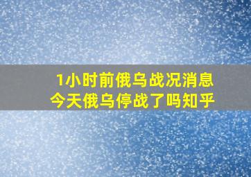 1小时前俄乌战况消息今天俄乌停战了吗知乎