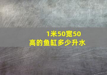 1米50宽50高的鱼缸多少升水