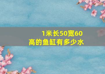 1米长50宽60高的鱼缸有多少水