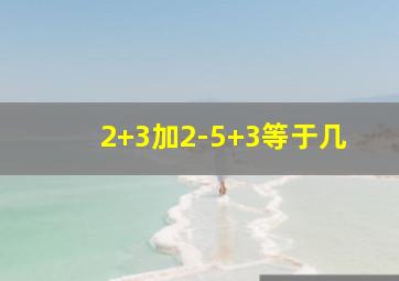 2+3加2-5+3等于几