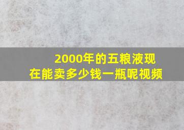 2000年的五粮液现在能卖多少钱一瓶呢视频