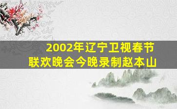 2002年辽宁卫视春节联欢晚会今晚录制赵本山