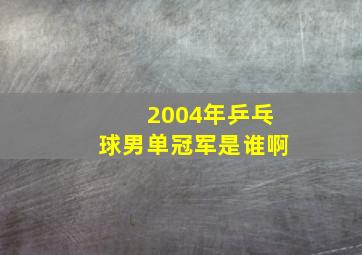 2004年乒乓球男单冠军是谁啊