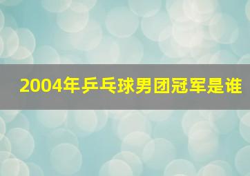 2004年乒乓球男团冠军是谁