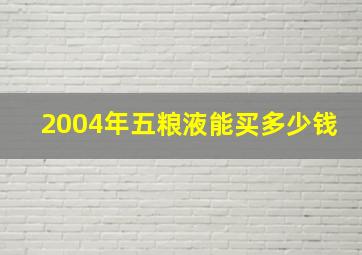 2004年五粮液能买多少钱