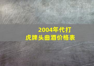 2004年代打虎牌头曲酒价格表