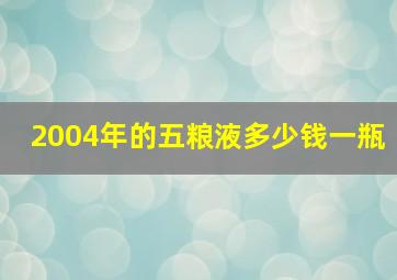 2004年的五粮液多少钱一瓶