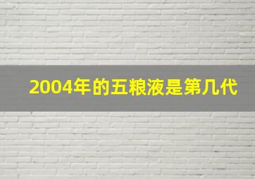 2004年的五粮液是第几代